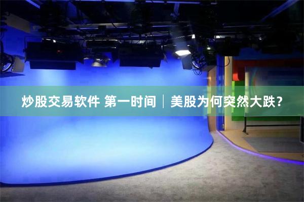 炒股交易软件 第一时间│美股为何突然大跌？