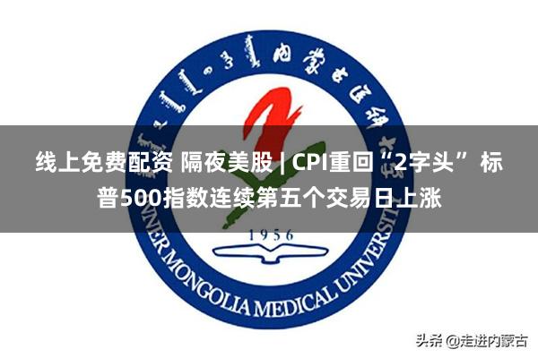 线上免费配资 隔夜美股 | CPI重回“2字头” 标普500指数连续第五个交易日上涨