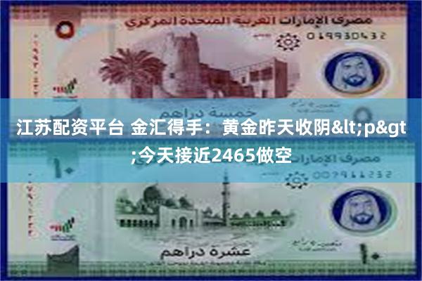 江苏配资平台 金汇得手：黄金昨天收阴<p>今天接近2465做空