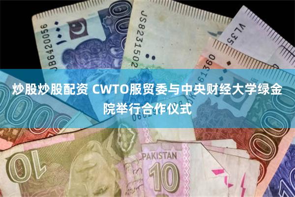 炒股炒股配资 CWTO服贸委与中央财经大学绿金院举行合作仪式