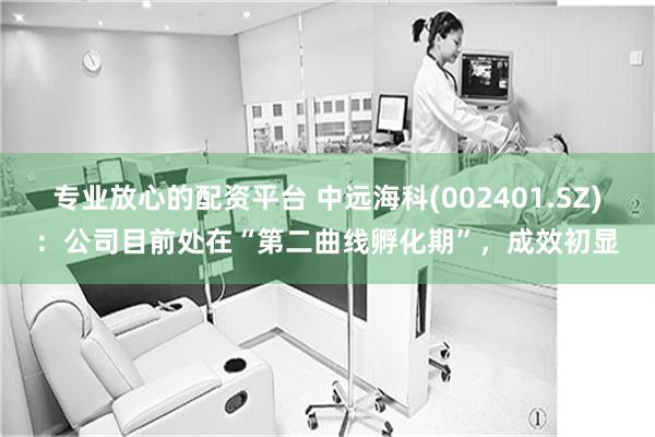 专业放心的配资平台 中远海科(002401.SZ)：公司目前处在“第二曲线孵化期”，成效初显