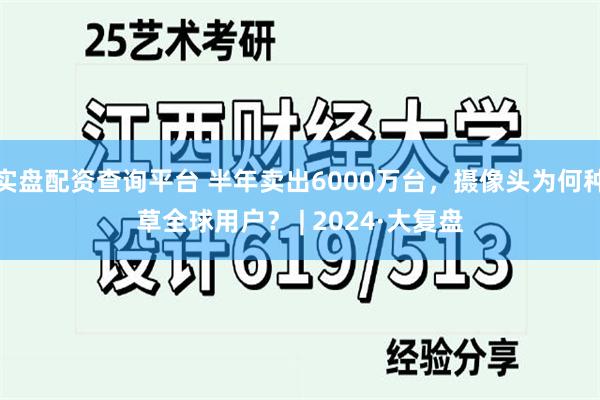 实盘配资查询平台 半年卖出6000万台，摄像头为何种草全球用户？ | 2024·大复盘
