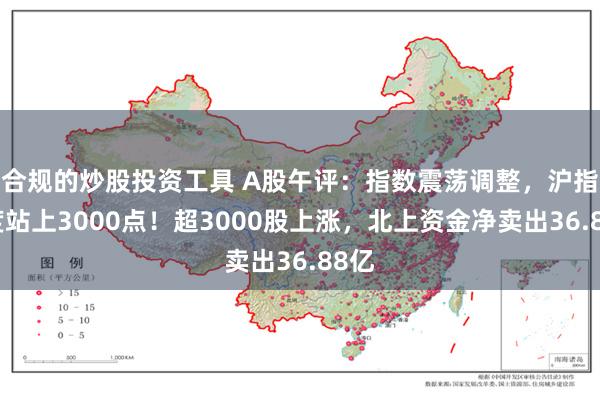 合规的炒股投资工具 A股午评：指数震荡调整，沪指一度站上3000点！超3000股上涨，北上资金净卖出36.88亿