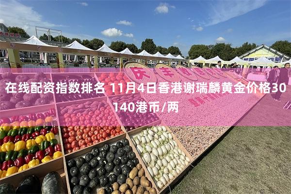 在线配资指数排名 11月4日香港谢瑞麟黄金价格30140港币/两