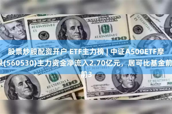股票炒股配资开户 ETF主力榜 | 中证A500ETF摩根(560530)主力资金净流入2.70亿元，居可比基金前3