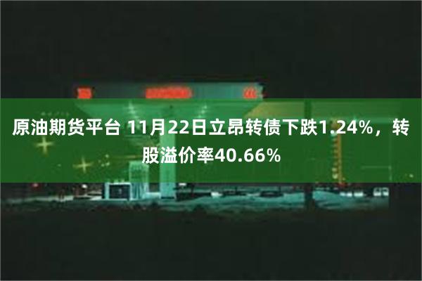 原油期货平台 11月22日立昂转债下跌1.24%，转股溢价率40.66%