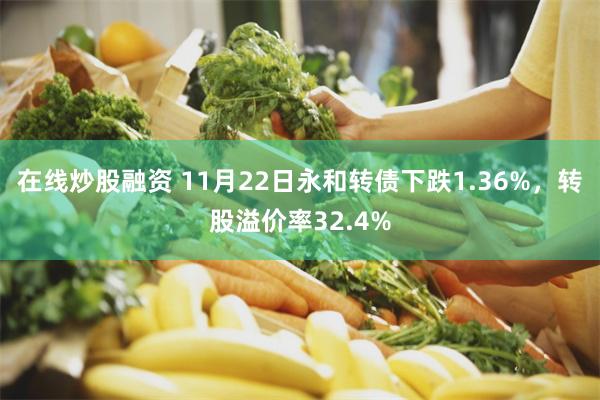 在线炒股融资 11月22日永和转债下跌1.36%，转股溢价率32.4%