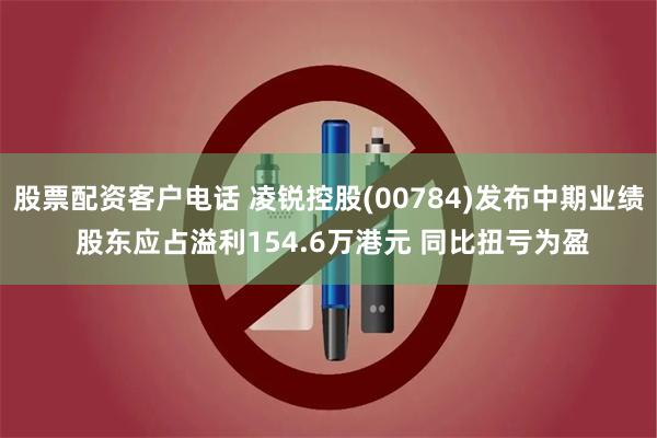 股票配资客户电话 凌锐控股(00784)发布中期业绩 股东应占溢利154.6万港元 同比扭亏为盈