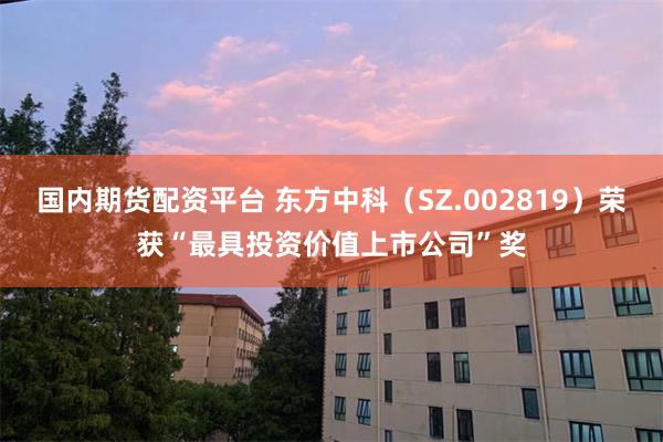 国内期货配资平台 东方中科（SZ.002819）荣获“最具投资价值上市公司”奖