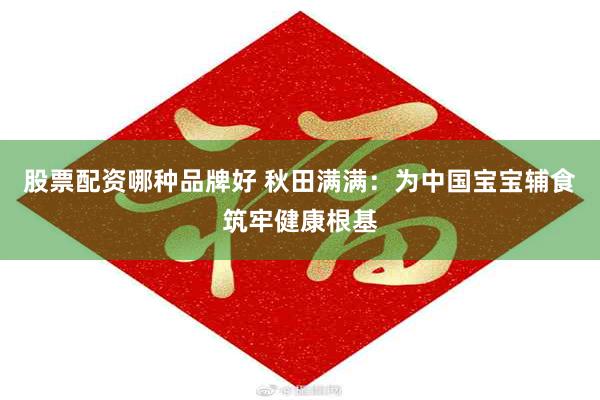 股票配资哪种品牌好 秋田满满：为中国宝宝辅食筑牢健康根基