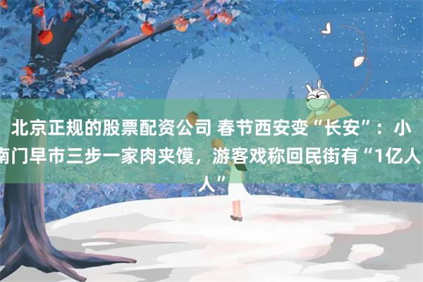 北京正规的股票配资公司 春节西安变“长安”：小南门早市三步一家肉夹馍，游客戏称回民街有“1亿人”