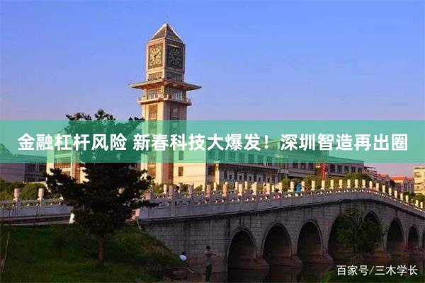金融杠杆风险 新春科技大爆发！深圳智造再出圈