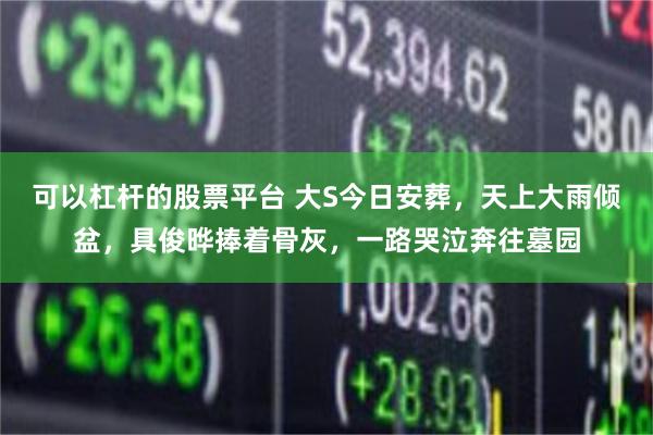 可以杠杆的股票平台 大S今日安葬，天上大雨倾盆，具俊晔捧着骨灰，一路哭泣奔往墓园