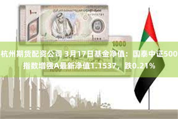 杭州期货配资公司 3月17日基金净值：国泰中证500指数增强A最新净值1.1537，跌0.21%