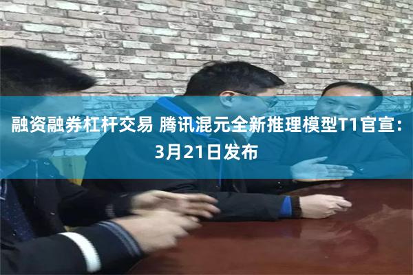 融资融券杠杆交易 腾讯混元全新推理模型T1官宣：3月21日发布