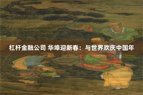 杠杆金融公司 华埠迎新春：与世界欢庆中国年