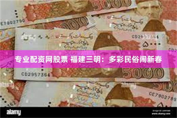 专业配资网股票 福建三明：多彩民俗闹新春