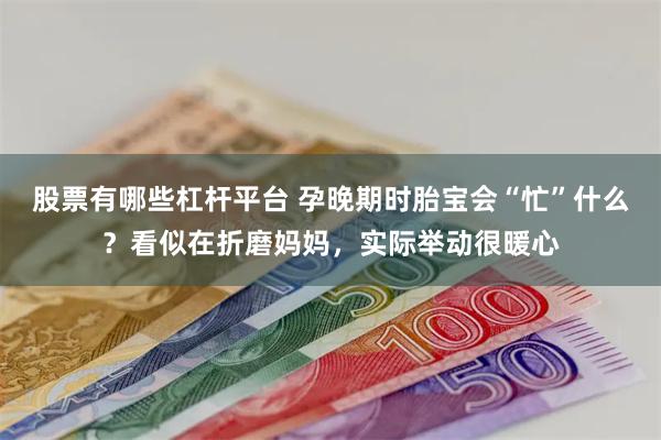股票有哪些杠杆平台 孕晚期时胎宝会“忙”什么？看似在折磨妈妈，实际举动很暖心