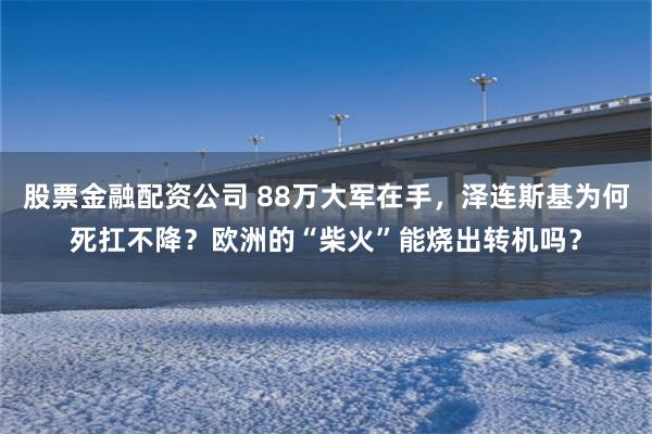 股票金融配资公司 88万大军在手，泽连斯基为何死扛不降？欧洲的“柴火”能烧出转机吗？