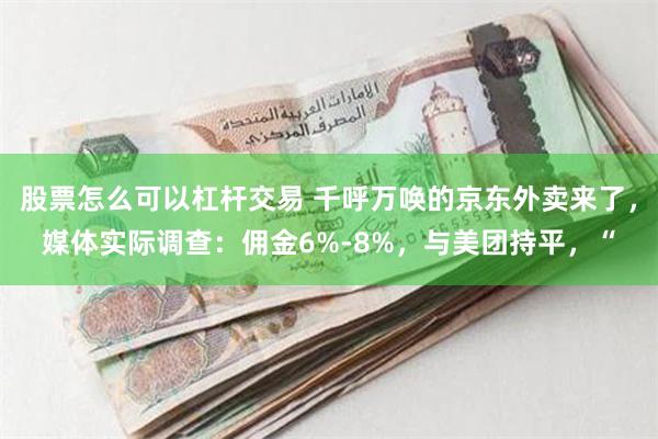 股票怎么可以杠杆交易 千呼万唤的京东外卖来了，媒体实际调查：佣金6%-8%，与美团持平，“