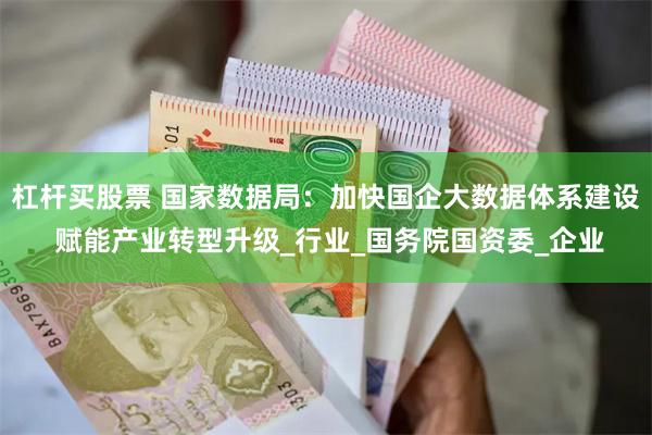 杠杆买股票 国家数据局：加快国企大数据体系建设 赋能产业转型升级_行业_国务院国资委_企业