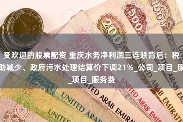 受欢迎的股票配资 重庆水务净利润三连跌背后：税费补助减少、政府污水处理结算价下调21%_公司_项目_服务费