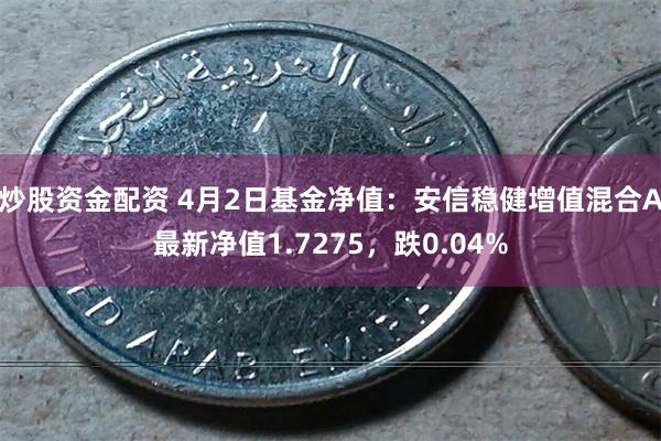 炒股资金配资 4月2日基金净值：安信稳健增值混合A最新净值1.7275，跌0.04%