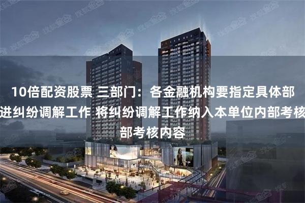 10倍配资股票 三部门：各金融机构要指定具体部门推进纠纷调解工作 将纠纷调解工作纳入本单位内部考核内容