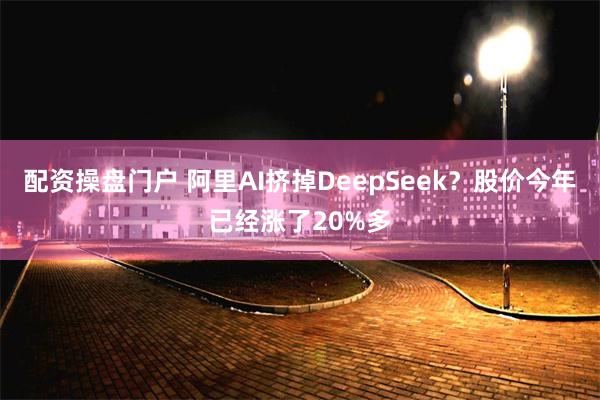 配资操盘门户 阿里AI挤掉DeepSeek？股价今年已经涨了20%多