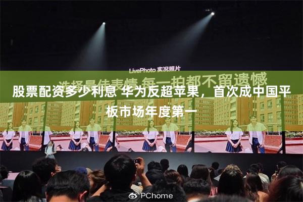 股票配资多少利息 华为反超苹果，首次成中国平板市场年度第一