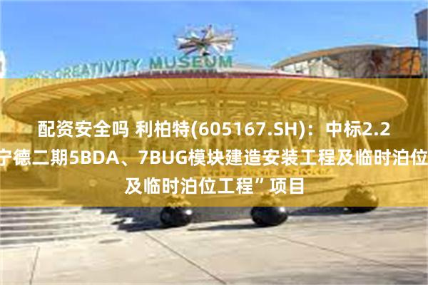 配资安全吗 利柏特(605167.SH)：中标2.26亿元的“宁德二期5BDA、7BUG模块建造安装工程及临时泊位工程”项目