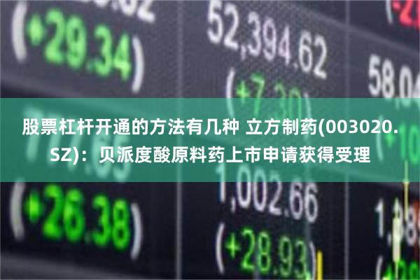 股票杠杆开通的方法有几种 立方制药(003020.SZ)：贝派度酸原料药上市申请获得受理