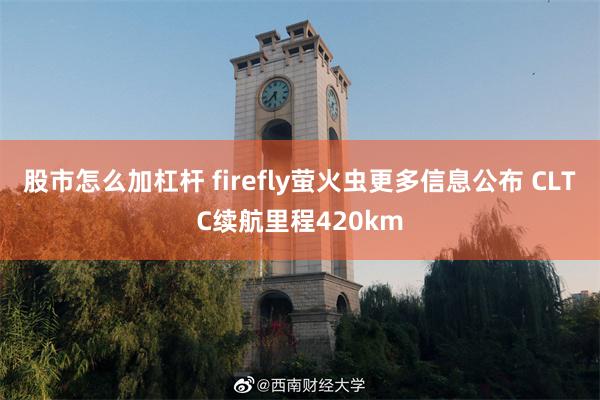 股市怎么加杠杆 firefly萤火虫更多信息公布 CLTC续航里程420km
