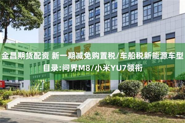 金昌期货配资 新一期减免购置税/车船税新能源车型目录:问界M8/小米YU7领衔