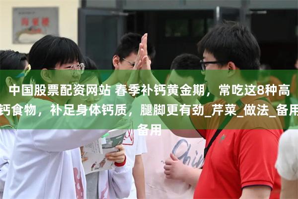 中国股票配资网站 春季补钙黄金期，常吃这8种高钙食物，补足身体钙质，腿脚更有劲_芹菜_做法_备用