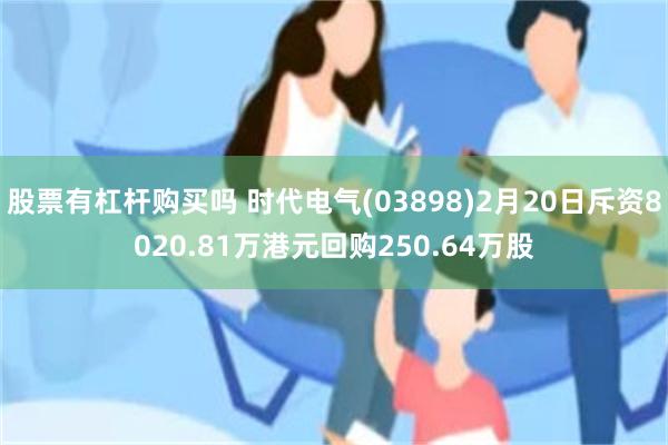 股票有杠杆购买吗 时代电气(03898)2月20日斥资8020.81万港元回购250.64万股
