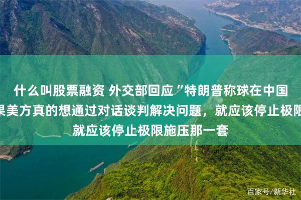 什么叫股票融资 外交部回应“特朗普称球在中国那边”：如果美方真的想通过对话谈判解决问题，就应该停止极限施压那一套