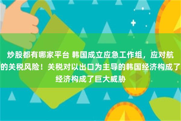 炒股都有哪家平台 韩国成立应急工作组，应对航运业面临的关税风险！关税对以出口为主导的韩国经济构成了巨大威胁