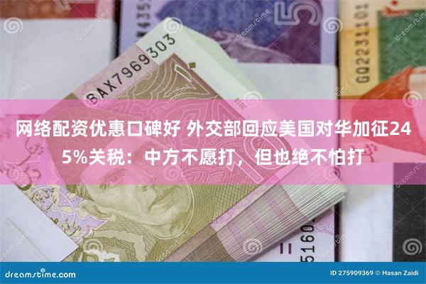 网络配资优惠口碑好 外交部回应美国对华加征245%关税：中方不愿打，但也绝不怕打