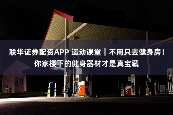 联华证券配资APP 运动课堂｜不用只去健身房！你家楼下的健身器材才是真宝藏