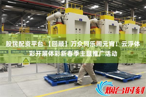 股民配资平台 【回顾】万众同乐闹元宵！云浮体彩开展体彩新春季主题推广活动