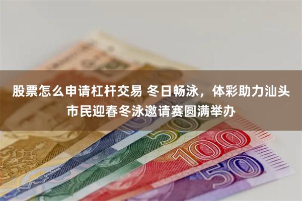 股票怎么申请杠杆交易 冬日畅泳，体彩助力汕头市民迎春冬泳邀请赛圆满举办