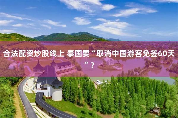 合法配资炒股线上 泰国要“取消中国游客免签60天”？