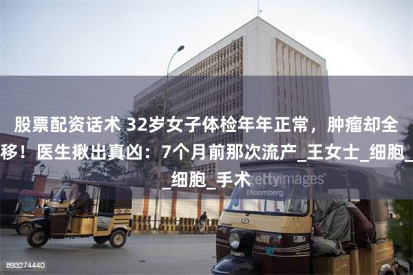 股票配资话术 32岁女子体检年年正常，肿瘤却全身转移！医生揪出真凶：7个月前那次流产_王女士_细胞_手术
