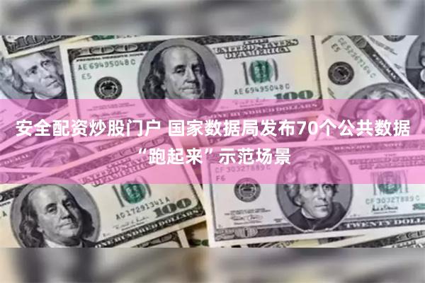 安全配资炒股门户 国家数据局发布70个公共数据“跑起来”示范场景