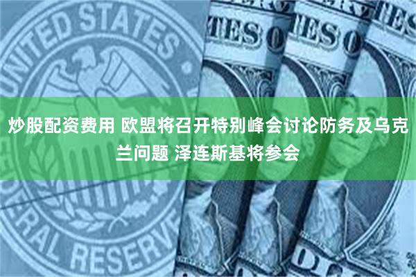 炒股配资费用 欧盟将召开特别峰会讨论防务及乌克兰问题 泽连斯基将参会