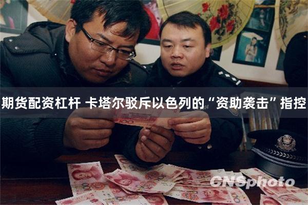 期货配资杠杆 卡塔尔驳斥以色列的“资助袭击”指控