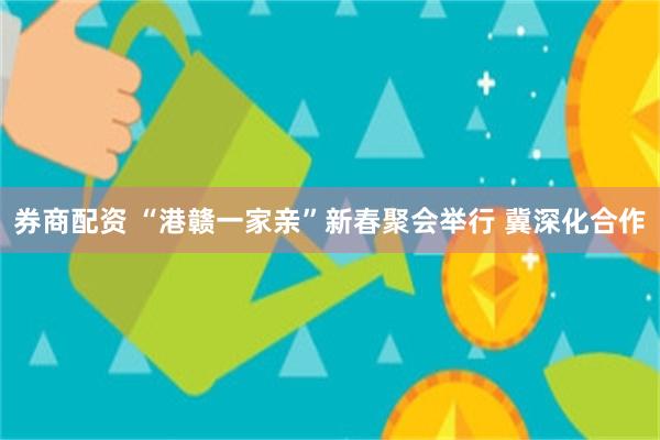券商配资 “港赣一家亲”新春聚会举行 冀深化合作