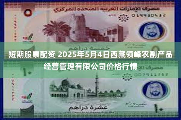 短期股票配资 2025年5月4日西藏领峰农副产品经营管理有限公司价格行情