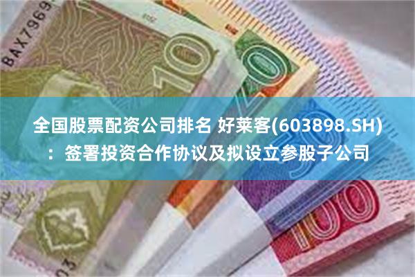 全国股票配资公司排名 好莱客(603898.SH)：签署投资合作协议及拟设立参股子公司